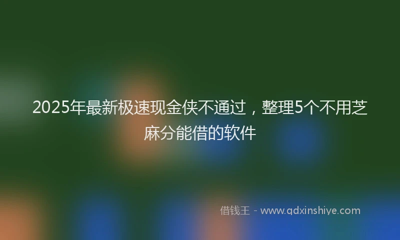 2025年最新极速现金侠不通过，整理5个不用芝麻分能借的软件