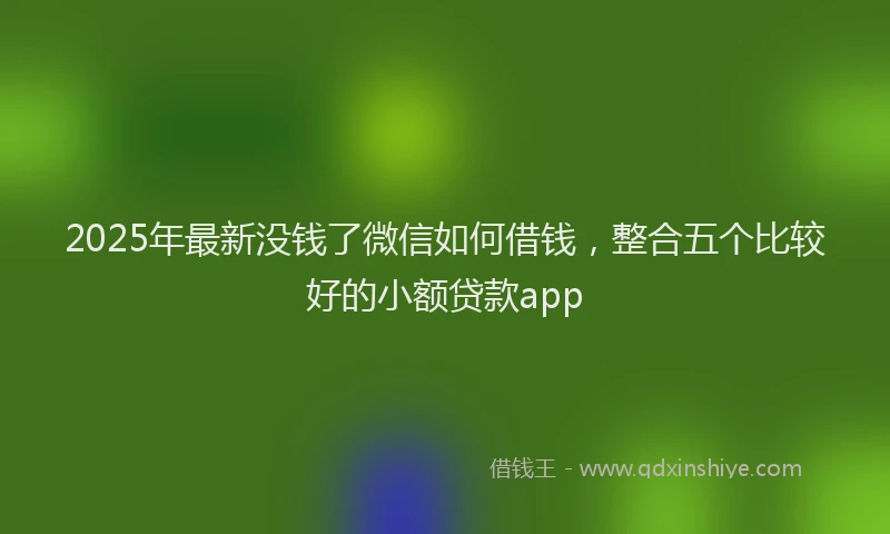 2025年最新没钱了微信如何借钱，整合五个比较好的小额贷款app