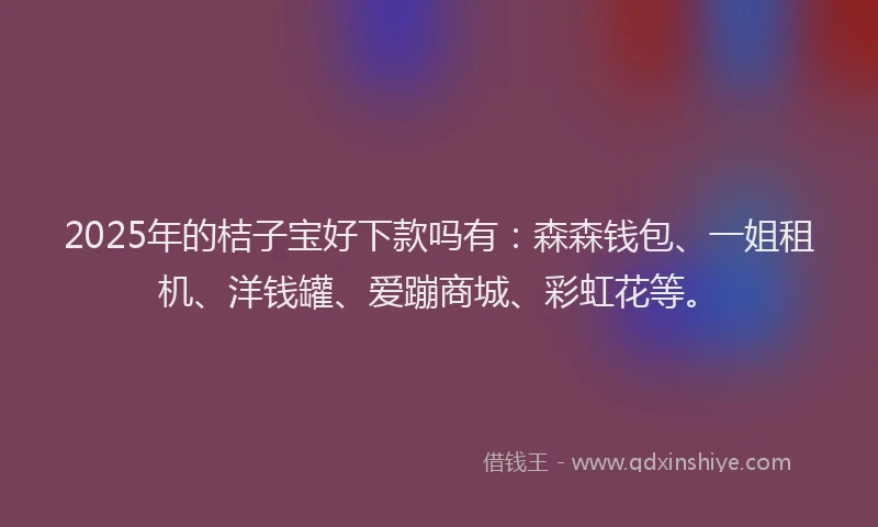2025年的桔子宝好下款吗有：森森钱包、一姐租机、洋钱罐、爱蹦商城、彩虹花等。