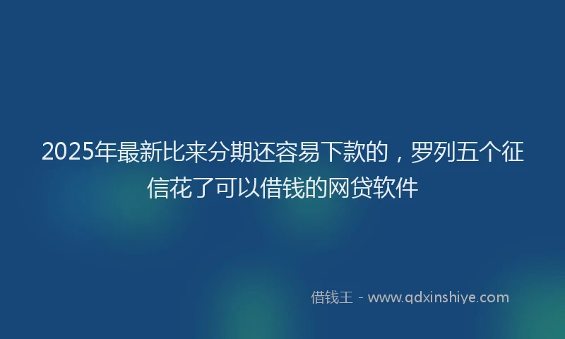 2025年最新比来分期还容易下款的，罗列五个征信花了可以借钱的网贷软件