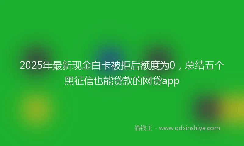 2025年最新现金白卡被拒后额度为0，总结五个黑征信也能贷款的网贷app