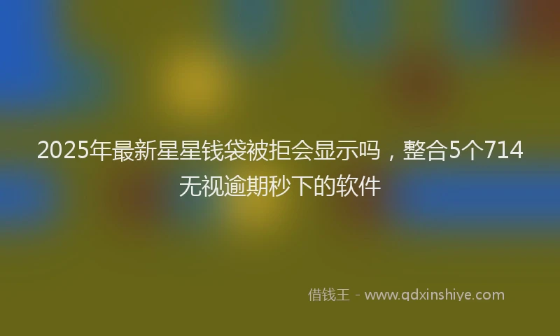 2025年最新星星钱袋被拒会显示吗，整合5个714无视逾期秒下的软件