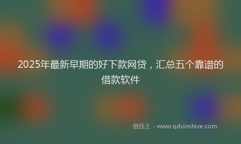 2025年最新早期的好下款网贷，汇总五个靠谱的借款软件