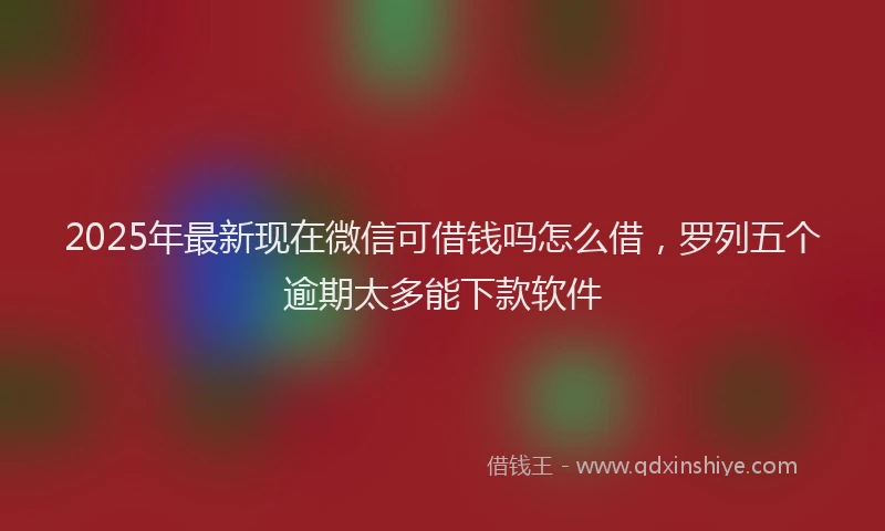 2025年最新现在微信可借钱吗怎么借，罗列五个逾期太多能下款软件