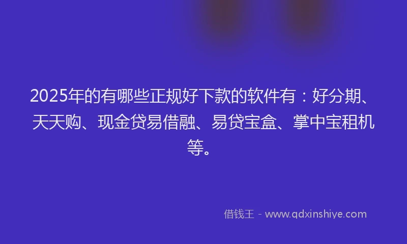 2025年的有哪些正规好下款的软件有：好分期、天天购、现金贷易借融、易贷宝盒、掌中宝租机等。