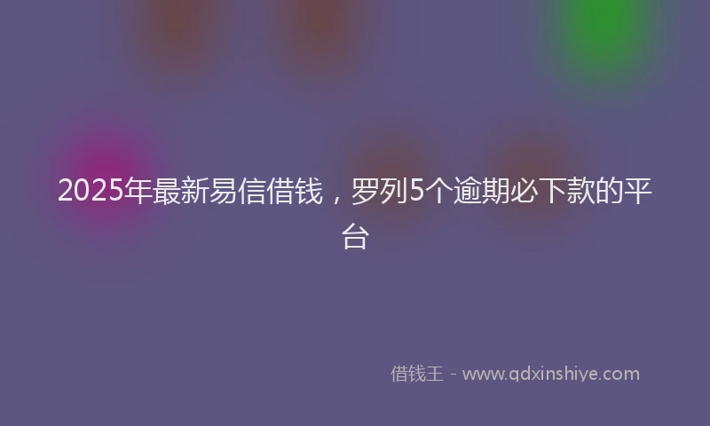 2025年最新易信借钱，罗列5个逾期必下款的平台
