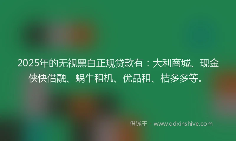 2025年的无视黑白正规贷款有：大利商城、现金侠快借融、蜗牛租机、优品租、桔多多等。
