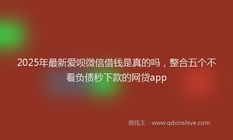 2025年最新爱呗微信借钱是真的吗，整合五个不看负债秒下款的网贷app