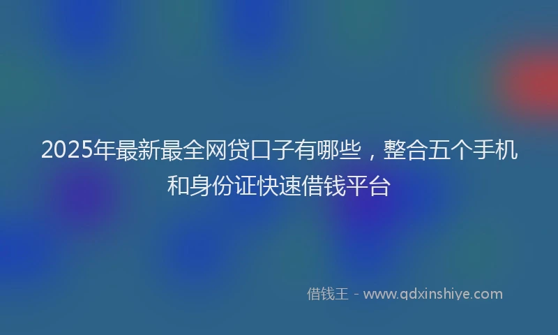 2025年最新最全网贷口子有哪些，整合五个手机和身份证快速借钱平台