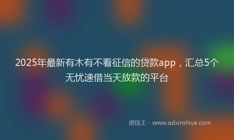 2025年最新有木有不看征信的贷款app，汇总5个无忧速借当天放款的平台