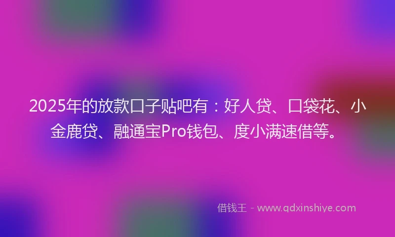 2025年的放款口子贴吧有：好人贷、口袋花、小金鹿贷、融通宝Pro钱包、度小满速借等。