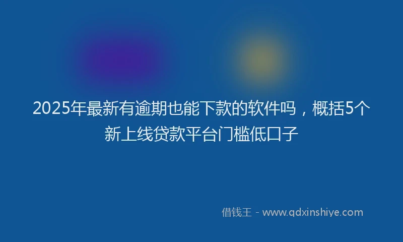 2025年最新有逾期也能下款的软件吗，概括5个新上线贷款平台门槛低口子