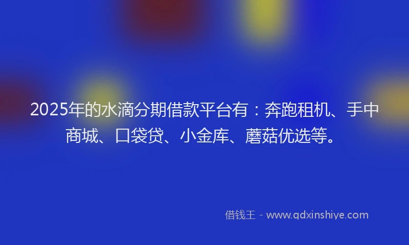 2025年的水滴分期借款平台有：奔跑租机、手中商城、口袋贷、小金库、蘑菇优选等。
