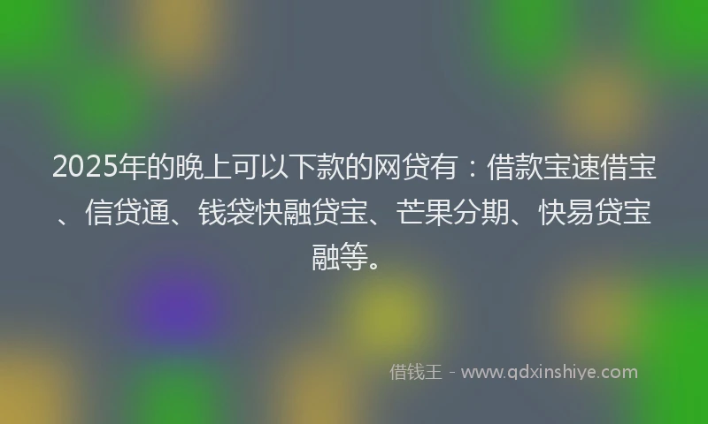 2025年的晚上可以下款的网贷有：借款宝速借宝、信贷通、钱袋快融贷宝、芒果分期、快易贷宝融等。