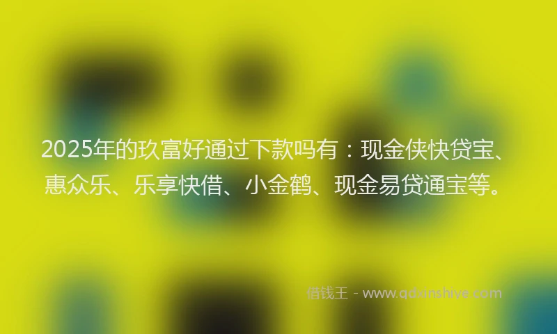 2025年的玖富好通过下款吗有：现金侠快贷宝、惠众乐、乐享快借、小金鹤、现金易贷通宝等。