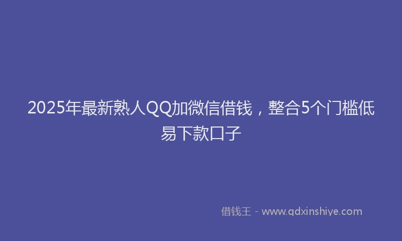 2025年最新熟人QQ加微信借钱，整合5个门槛低易下款口子