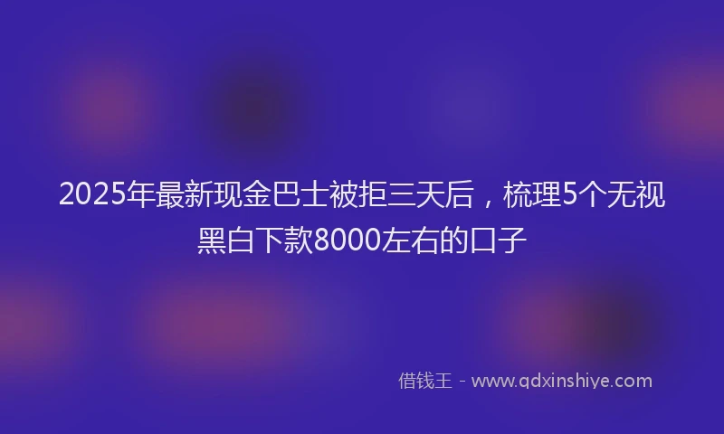 2025年最新现金巴士被拒三天后，梳理5个无视黑白下款8000左右的口子