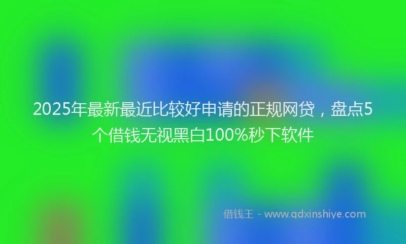 2025年最新最近比较好申请的正规网贷，盘点5个借钱无视黑白100%秒下软件