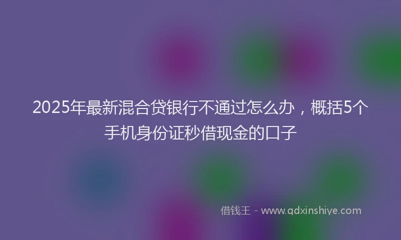 2025年最新混合贷银行不通过怎么办，概括5个手机身份证秒借现金的口子