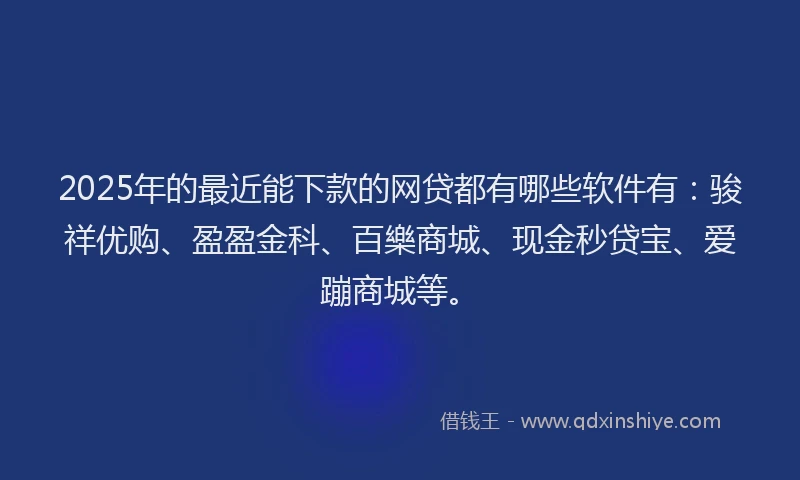 2025年的最近能下款的网贷都有哪些软件有：骏祥优购、盈盈金科、百樂商城、现金秒贷宝、爱蹦商城等。