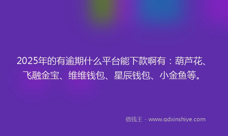 2025年的有逾期什么平台能下款啊有：葫芦花、飞融金宝、维维钱包、星辰钱包、小金鱼等。