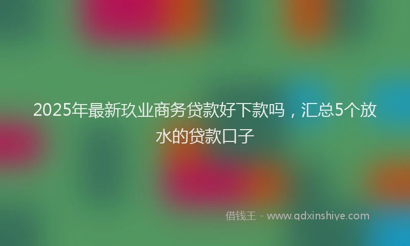 2025年最新玖业商务贷款好下款吗，汇总5个放水的贷款口子