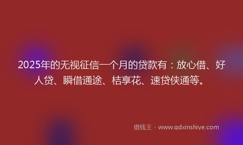 2025年的无视征信一个月的贷款有：放心借、好人贷、瞬借通途、桔享花、速贷侠通等。