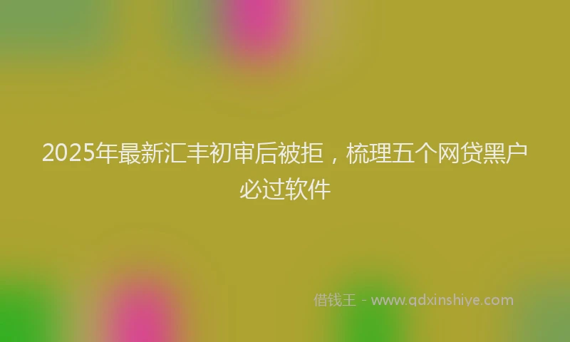 2025年最新汇丰初审后被拒，梳理五个网贷黑户必过软件