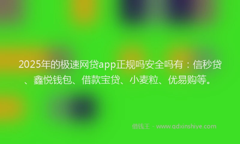 2025年的极速网贷app正规吗安全吗有：信秒贷、鑫悦钱包、借款宝贷、小麦粒、优易购等。
