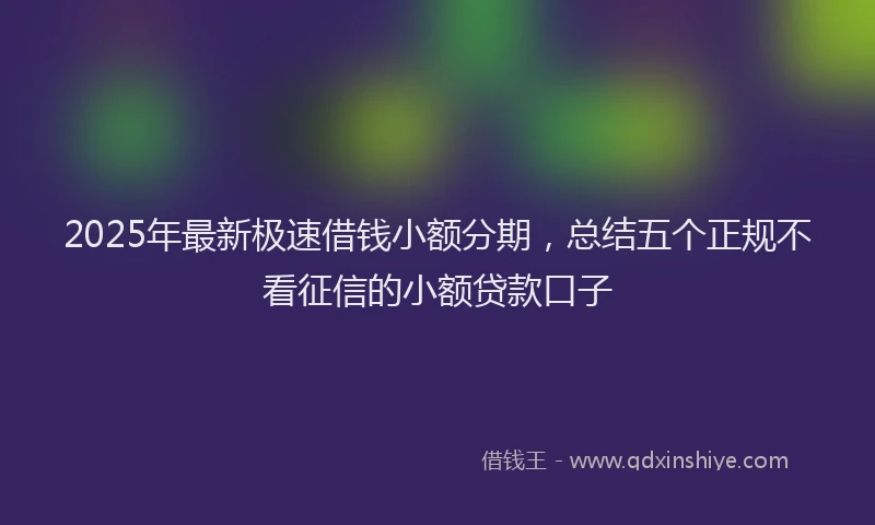 2025年最新极速借钱小额分期，总结五个正规不看征信的小额贷款口子