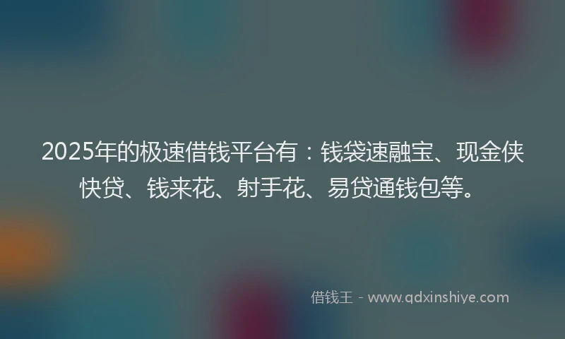 2025年的极速借钱平台有：钱袋速融宝、现金侠快贷、钱来花、射手花、易贷通钱包等。