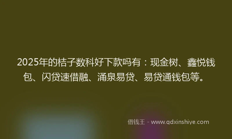 2025年的桔子数科好下款吗有：现金树、鑫悦钱包、闪贷速借融、涌泉易贷、易贷通钱包等。
