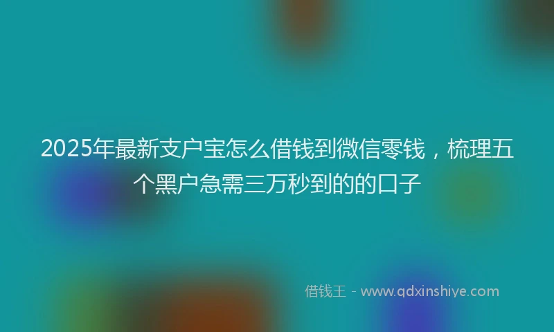 2025年最新支户宝怎么借钱到微信零钱，梳理五个黑户急需三万秒到的的口子