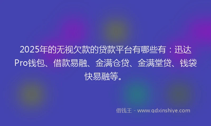 2025年的无视欠款的贷款平台有哪些有：迅达Pro钱包、借款易融、金满仓贷、金满堂贷、钱袋快易融等。