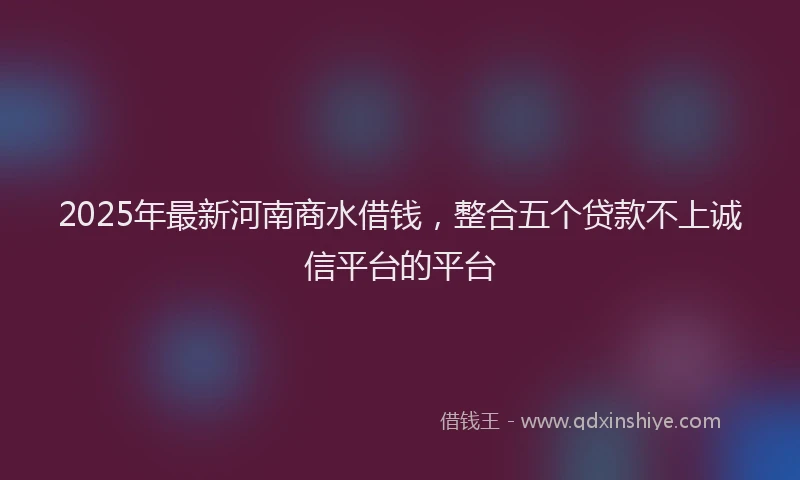 2025年最新河南商水借钱，整合五个贷款不上诚信平台的平台