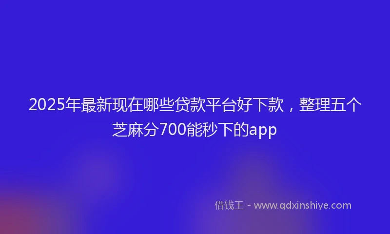 2025年最新现在哪些贷款平台好下款，整理五个芝麻分700能秒下的app