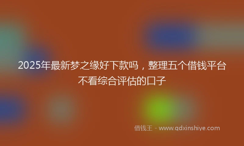 2025年最新梦之缘好下款吗，整理五个借钱平台不看综合评估的口子