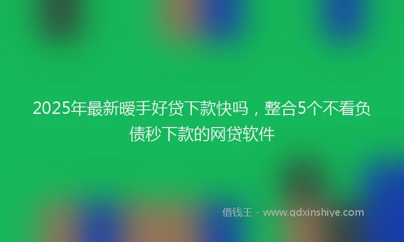 2025年最新暧手好贷下款快吗，整合5个不看负债秒下款的网贷软件
