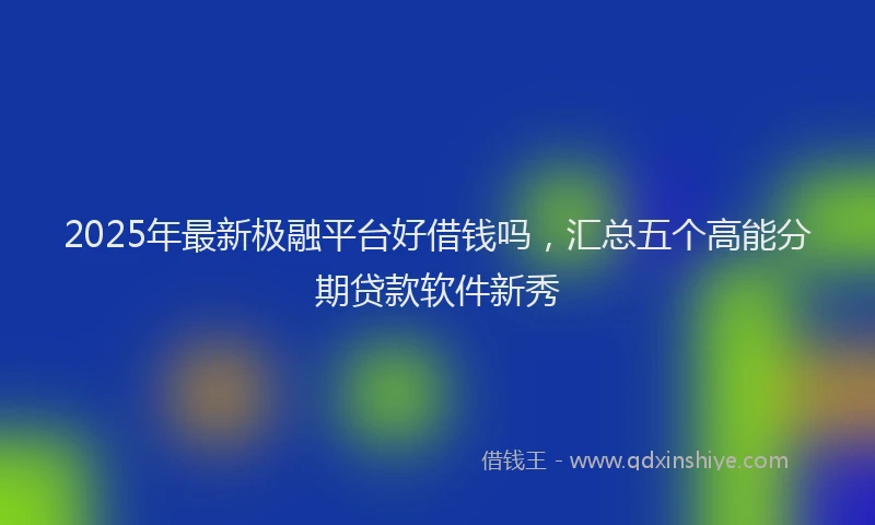 2025年最新极融平台好借钱吗，汇总五个高能分期贷款软件新秀