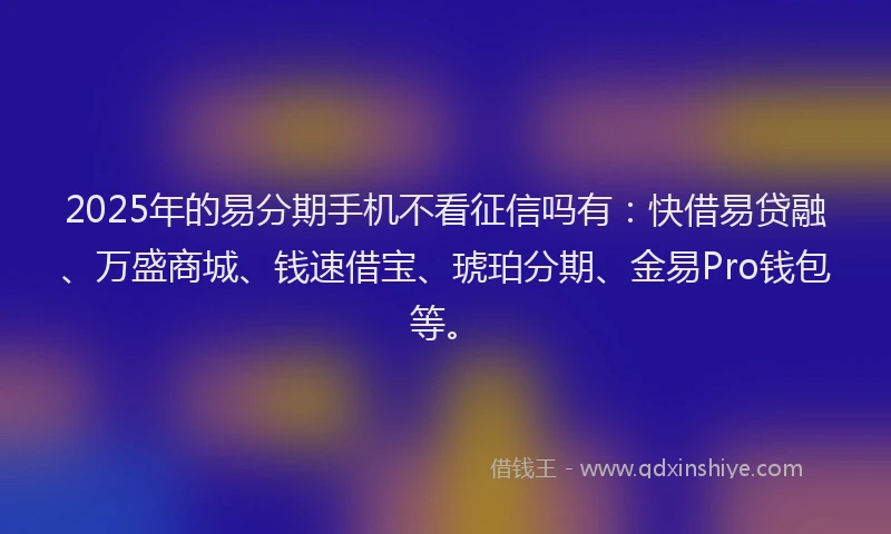 2025年的易分期手机不看征信吗有：快借易贷融、万盛商城、钱速借宝、琥珀分期、金易Pro钱包等。
