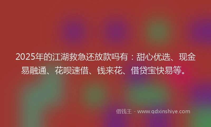 2025年的江湖救急还放款吗有：甜心优选、现金易融通、花呗速借、钱来花、借贷宝快易等。
