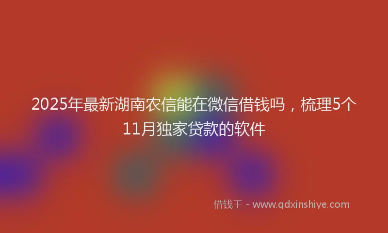 2025年最新湖南农信能在微信借钱吗，梳理5个11月独家贷款的软件
