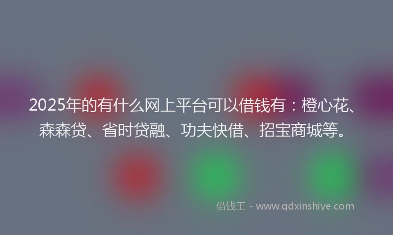 2025年的有什么网上平台可以借钱有：橙心花、森森贷、省时贷融、功夫快借、招宝商城等。