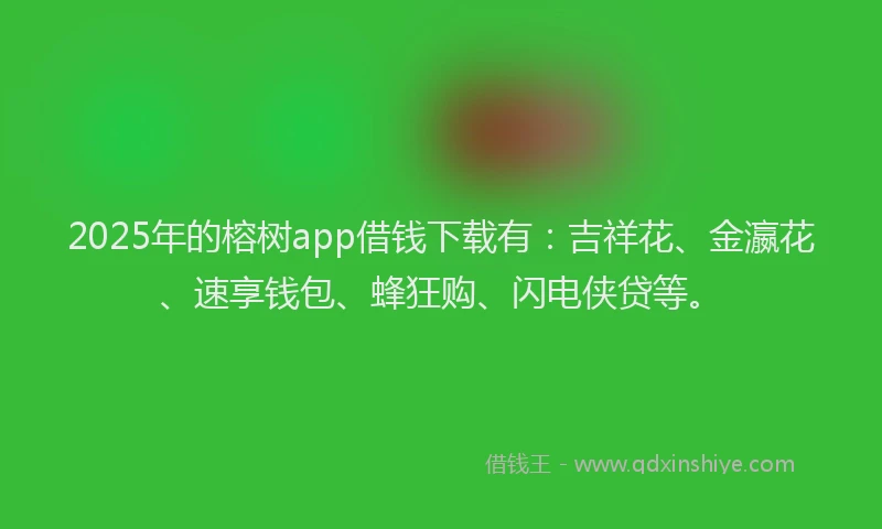 2025年的榕树app借钱下载有：吉祥花、金瀛花、速享钱包、蜂狂购、闪电侠贷等。