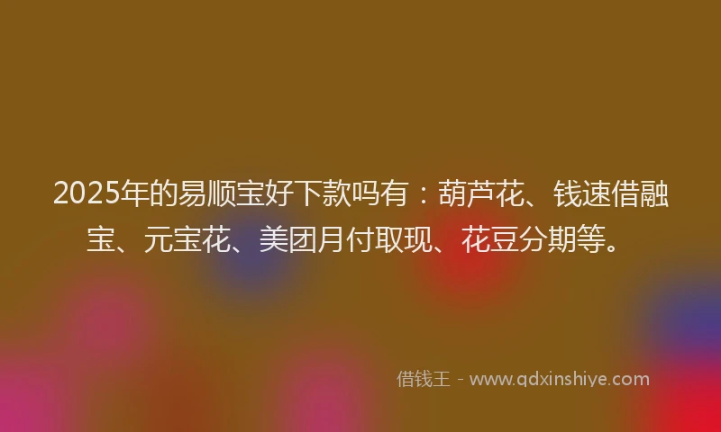 2025年的易顺宝好下款吗有：葫芦花、钱速借融宝、元宝花、美团月付取现、花豆分期等。