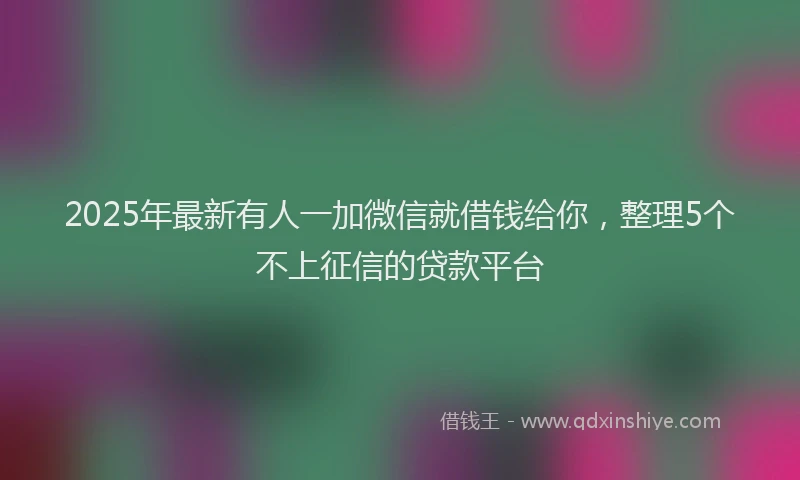 2025年最新有人一加微信就借钱给你，整理5个不上征信的贷款平台