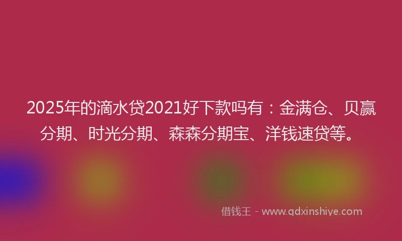 2025年的滴水贷2021好下款吗有：金满仓、贝赢分期、时光分期、森森分期宝、洋钱速贷等。