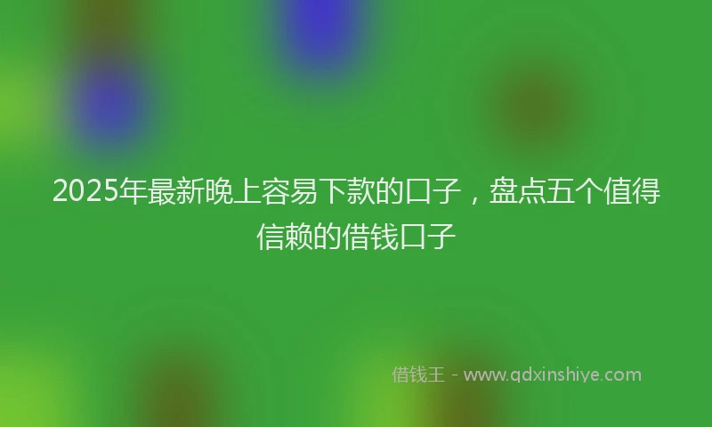 2025年最新晚上容易下款的口子，盘点五个值得信赖的借钱口子