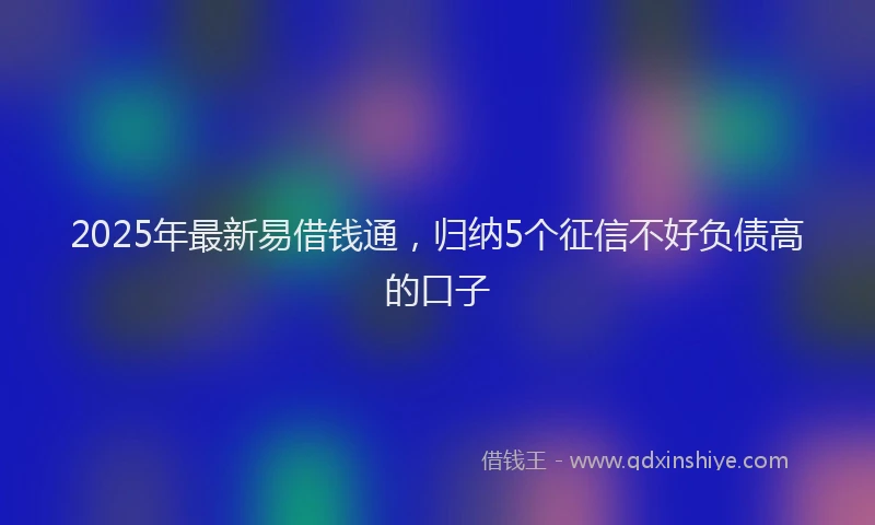 2025年最新易借钱通，归纳5个征信不好负债高的口子