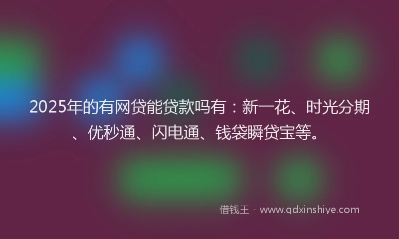 2025年的有网贷能贷款吗有：新一花、时光分期、优秒通、闪电通、钱袋瞬贷宝等。